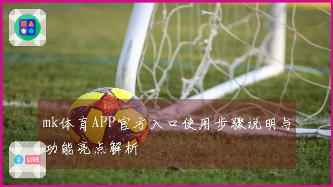 mk体育APP官方入口使用步骤说明与功能亮点解析