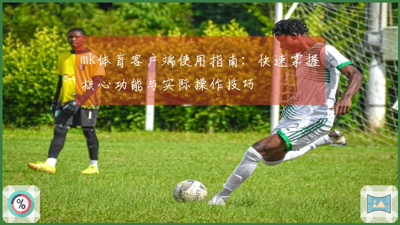 mk体育客户端使用指南：快速掌握核心功能与实际操作技巧