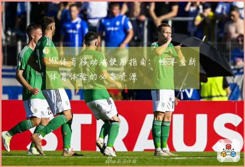 MK体育移动端使用指南:畅享全新体育体验的必备资源