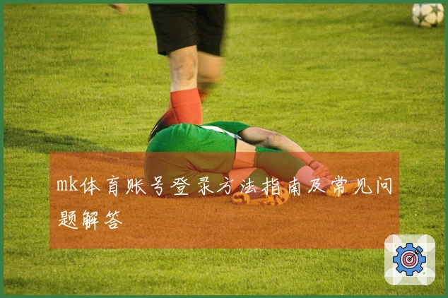 mk体育账号登录方法指南及常见问题解答