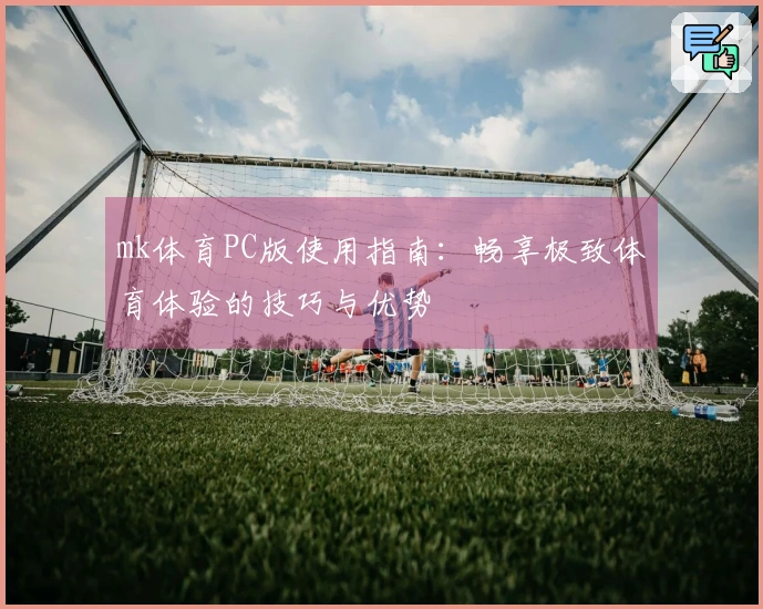 mk体育PC版使用指南：畅享极致体育体验的技巧与优势