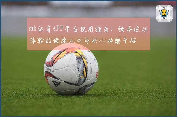 mk体育APP平台使用指南:畅享运动体验的便捷入口与核心功能介绍