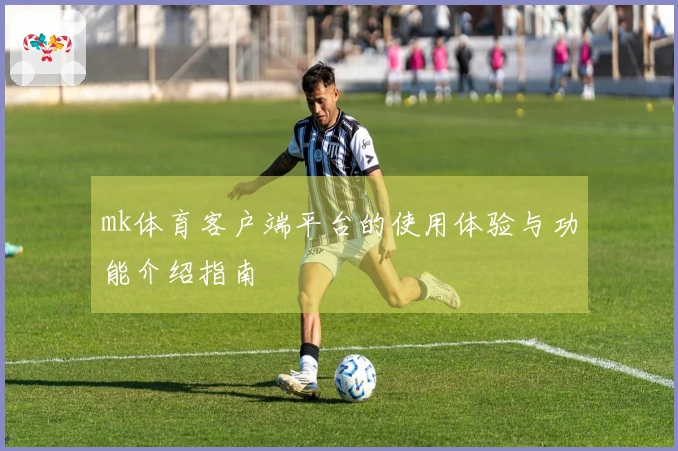 mk体育客户端平台的使用体验与功能介绍指南