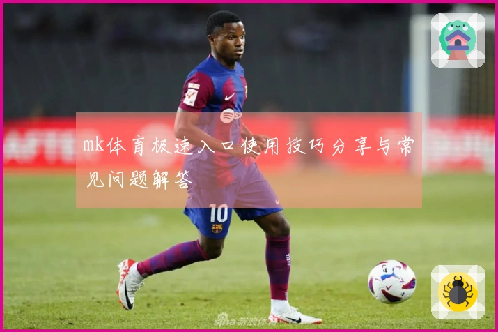 mk体育极速入口使用技巧分享与常见问题解答