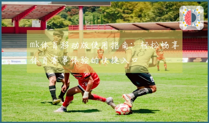 mk体育移动版使用指南:轻松畅享体育赛事体验的快捷入口