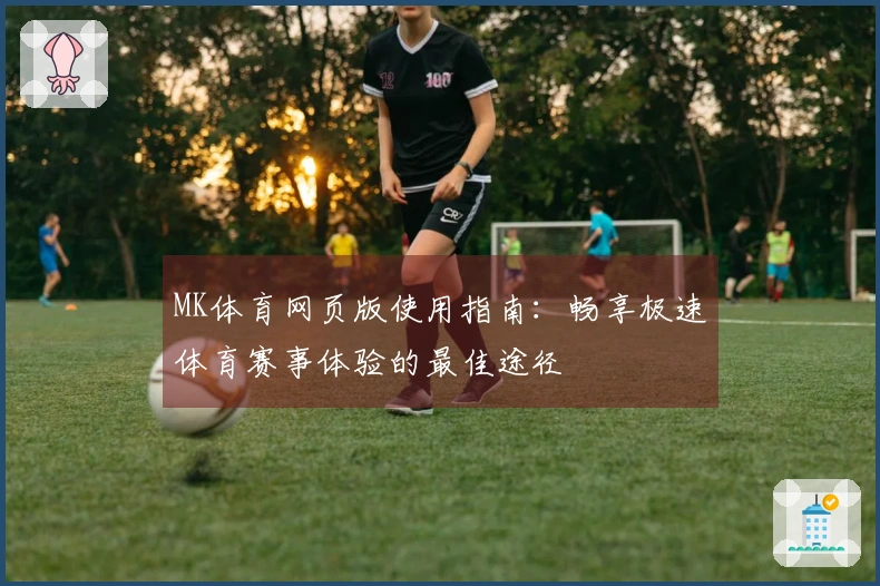 MK体育网页版使用指南:畅享极速体育赛事体验的最佳途径