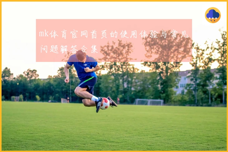 mk体育官网首页的使用体验与常见问题解答合集