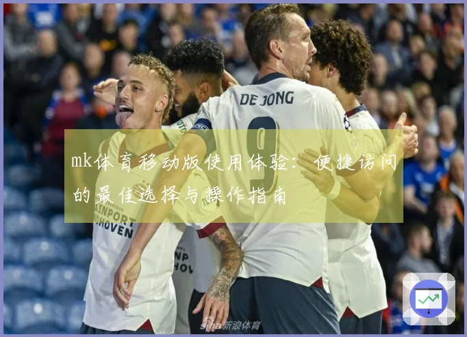 mk体育移动版使用体验：便捷访问的最佳选择与操作指南