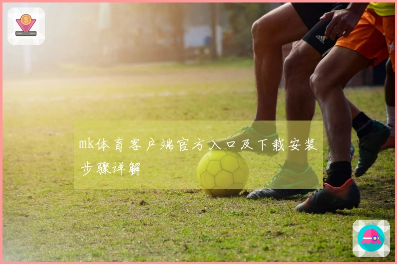 mk体育客户端官方入口及下载安装步骤详解