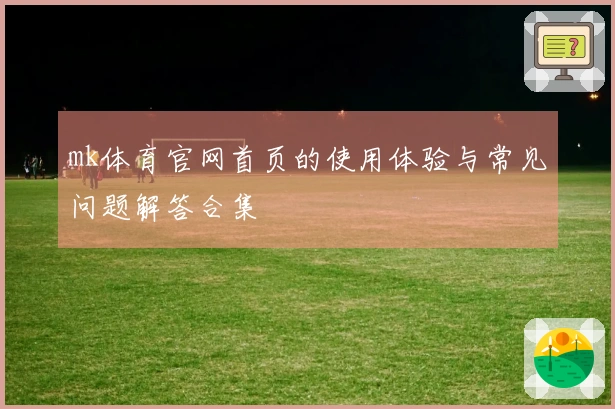 mk体育官网首页的使用体验与常见问题解答合集