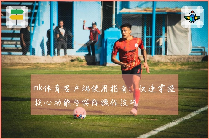 mk体育客户端使用指南：快速掌握核心功能与实际操作技巧