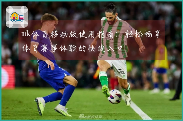 mk体育移动版使用指南：轻松畅享体育赛事体验的快捷入口